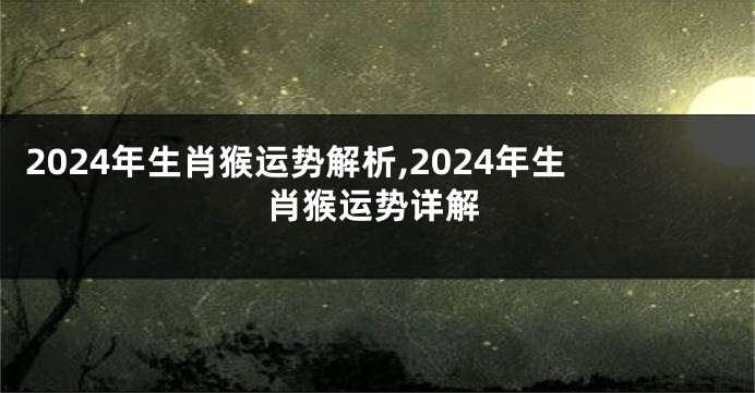2024年生肖猴运势解析,2024年生肖猴运势详解