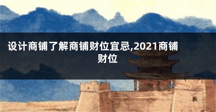 设计商铺了解商铺财位宜忌,2021商铺财位