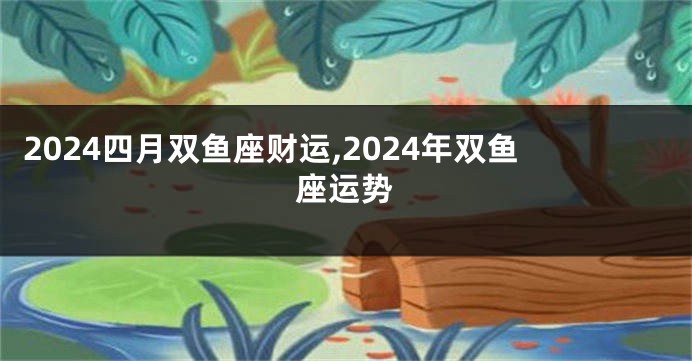 2024四月双鱼座财运,2024年双鱼座运势