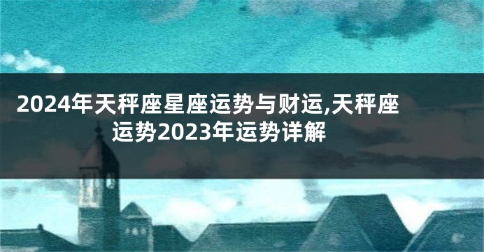 2024年天秤座星座运势与财运,天秤座运势2023年运势详解