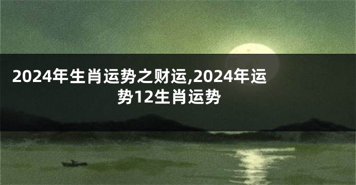 2024年生肖运势之财运,2024年运势12生肖运势