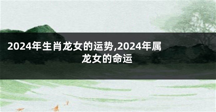 2024年生肖龙女的运势,2024年属龙女的命运