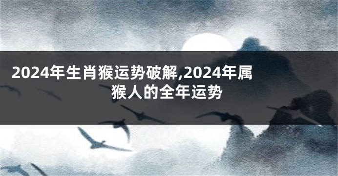 2024年生肖猴运势破解,2024年属猴人的全年运势