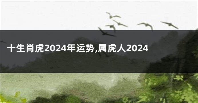 十生肖虎2024年运势,属虎人2024