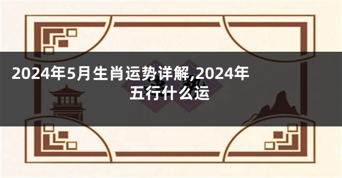 2024年5月生肖运势详解,2024年五行什么运