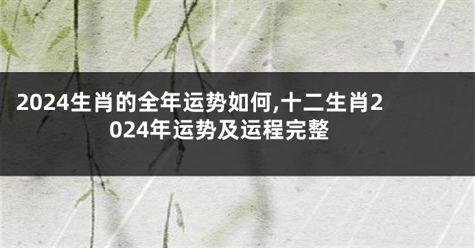2024生肖的全年运势如何,十二生肖2024年运势及运程完整