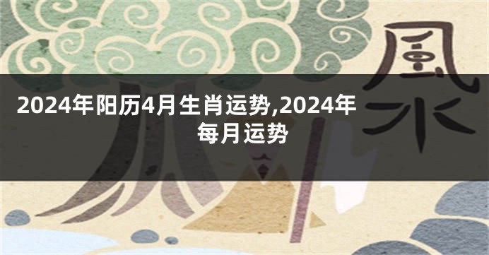 2024年阳历4月生肖运势,2024年每月运势