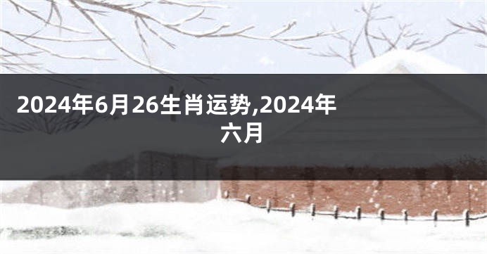 2024年6月26生肖运势,2024年六月