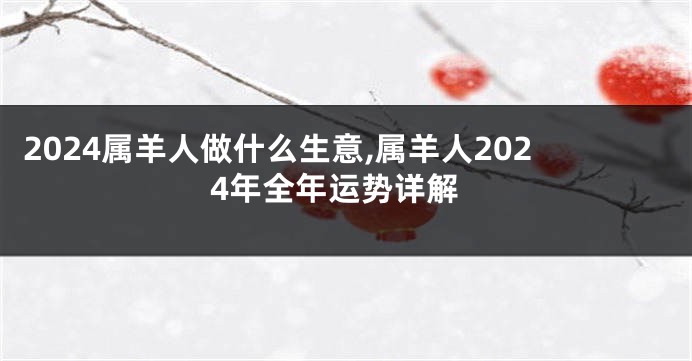 2024属羊人做什么生意,属羊人2024年全年运势详解