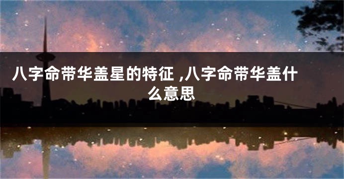 八字命带华盖星的特征 ,八字命带华盖什么意思