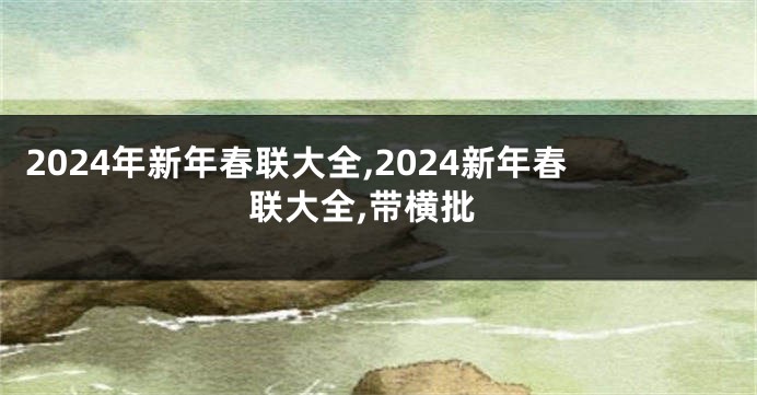 2024年新年春联大全,2024新年春联大全,带横批