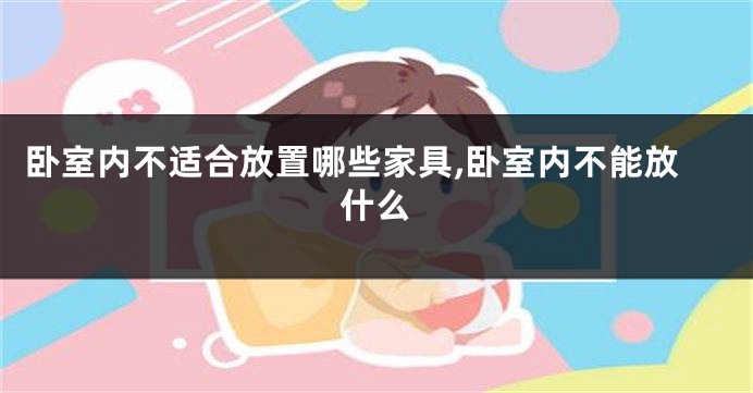 卧室内不适合放置哪些家具,卧室内不能放什么