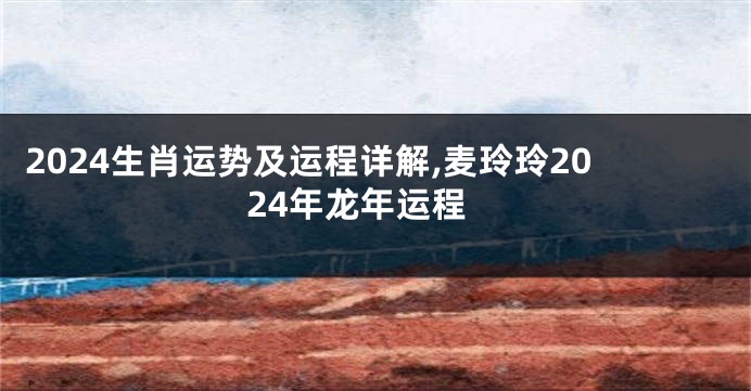 2024生肖运势及运程详解,麦玲玲2024年龙年运程