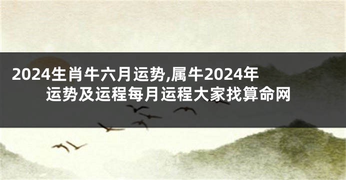2024生肖牛六月运势,属牛2024年运势及运程每月运程大家找算命网
