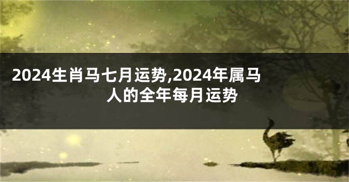 2024生肖马七月运势,2024年属马人的全年每月运势