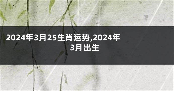2024年3月25生肖运势,2024年3月出生
