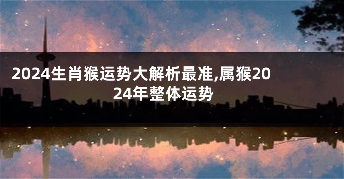 2024生肖猴运势大解析最准,属猴2024年整体运势
