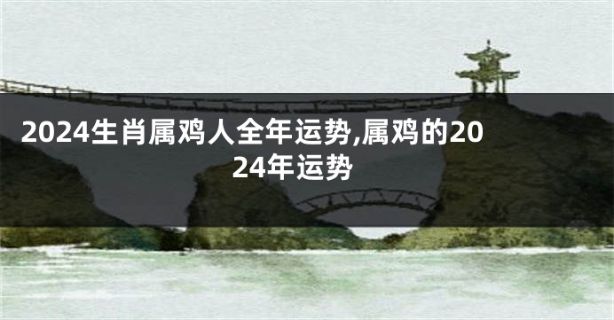 2024生肖属鸡人全年运势,属鸡的2024年运势