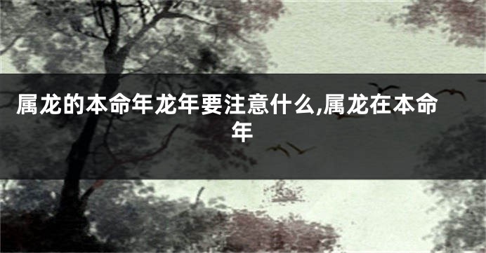 属龙的本命年龙年要注意什么,属龙在本命年