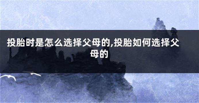 投胎时是怎么选择父母的,投胎如何选择父母的