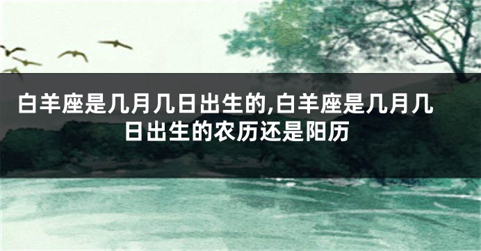 白羊座是几月几日出生的,白羊座是几月几日出生的农历还是阳历