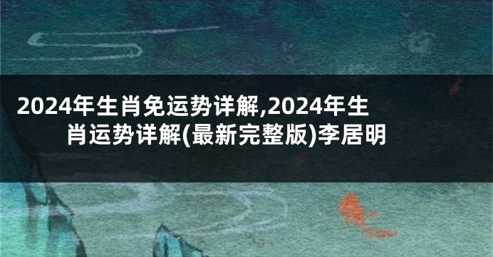2024年生肖免运势详解,2024年生肖运势详解(最新完整版)李居明