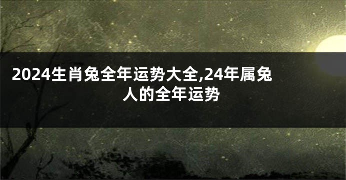2024生肖兔全年运势大全,24年属兔人的全年运势