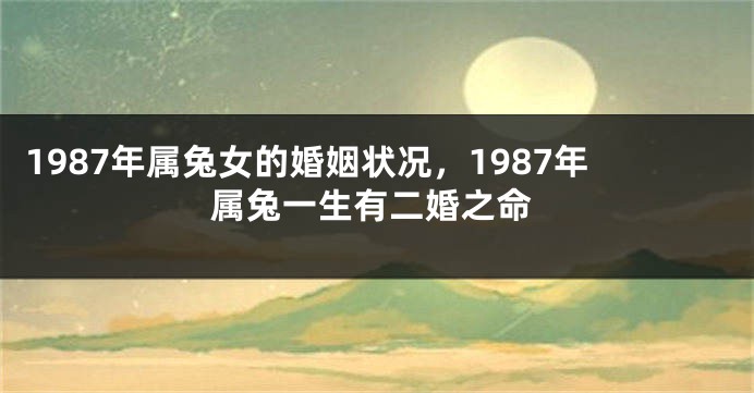 1987年属兔女的婚姻状况，1987年属兔一生有二婚之命