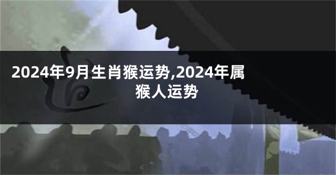 2024年9月生肖猴运势,2024年属猴人运势