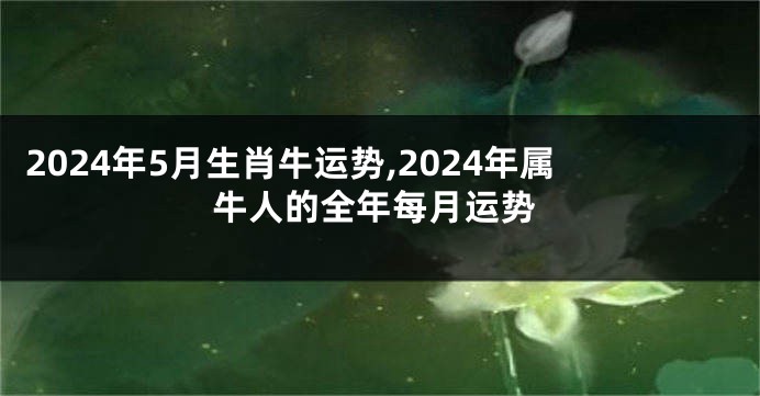 2024年5月生肖牛运势,2024年属牛人的全年每月运势