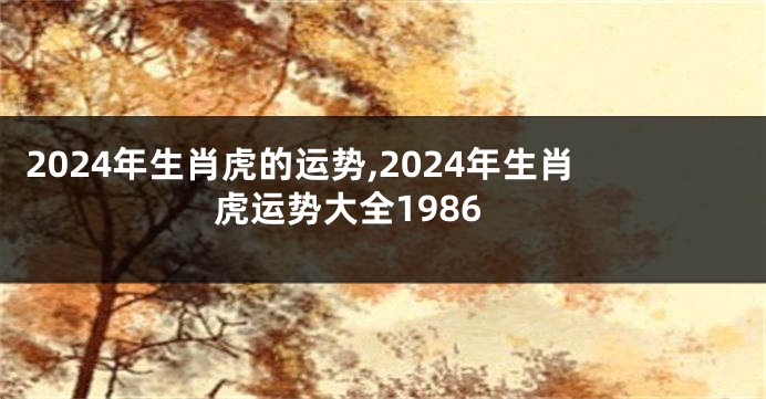 2024年生肖虎的运势,2024年生肖虎运势大全1986