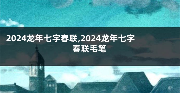 2024龙年七字春联,2024龙年七字春联毛笔