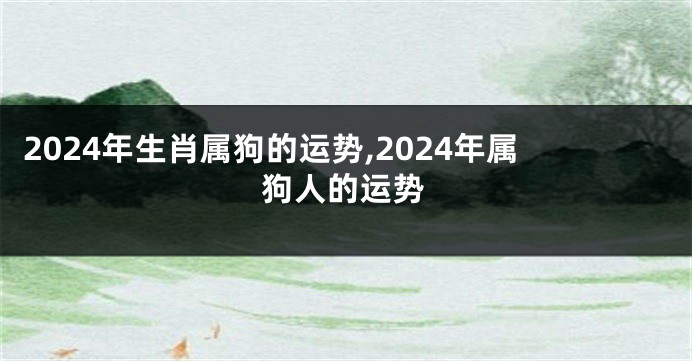 2024年生肖属狗的运势,2024年属狗人的运势