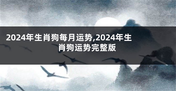 2024年生肖狗每月运势,2024年生肖狗运势完整版