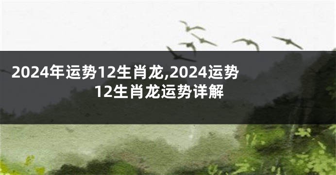 2024年运势12生肖龙,2024运势12生肖龙运势详解