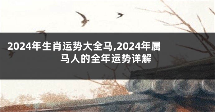 2024年生肖运势大全马,2024年属马人的全年运势详解