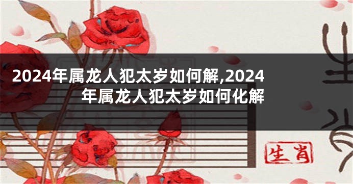 2024年属龙人犯太岁如何解,2024年属龙人犯太岁如何化解