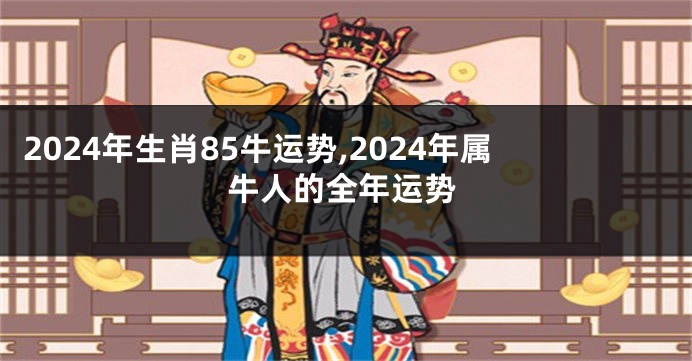2024年生肖85牛运势,2024年属牛人的全年运势