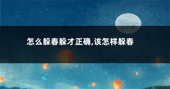 怎么躲春躲才正确,该怎样躲春