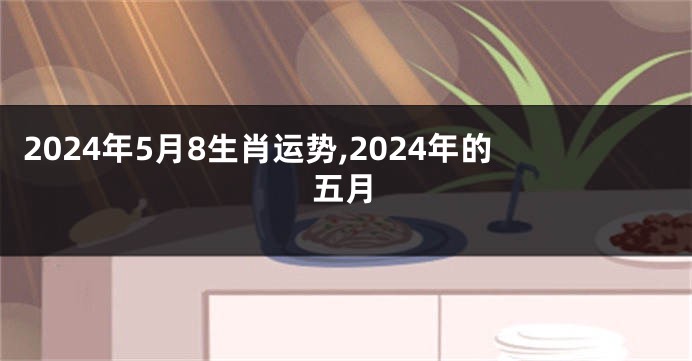 2024年5月8生肖运势,2024年的五月