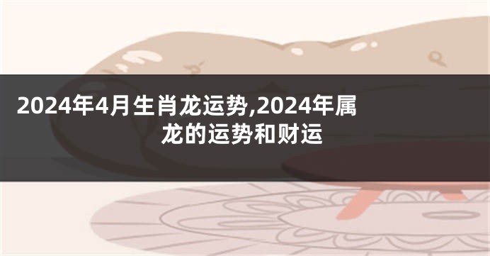 2024年4月生肖龙运势,2024年属龙的运势和财运