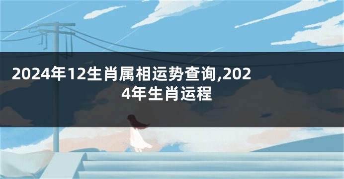2024年12生肖属相运势查询,2024年生肖运程