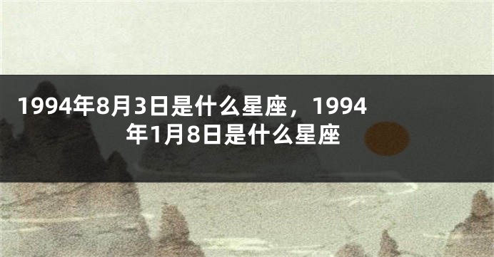 1994年8月3日是什么星座，1994年1月8日是什么星座