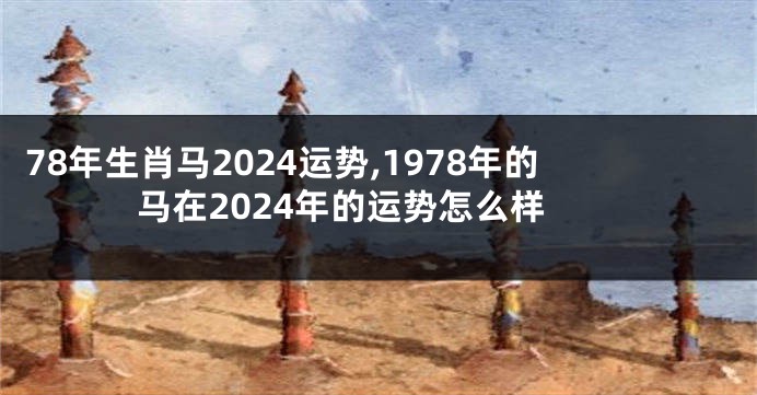 78年生肖马2024运势,1978年的马在2024年的运势怎么样