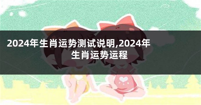 2024年生肖运势测试说明,2024年生肖运势运程