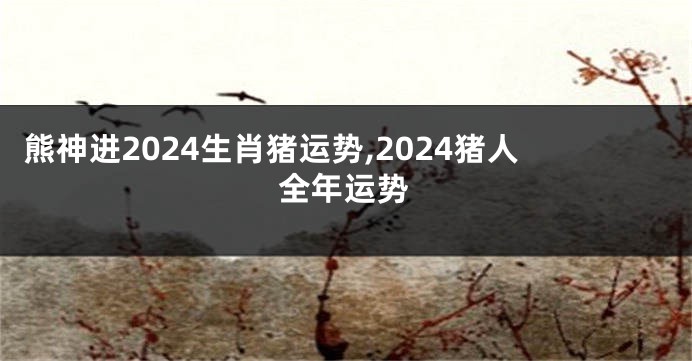 熊神进2024生肖猪运势,2024猪人全年运势