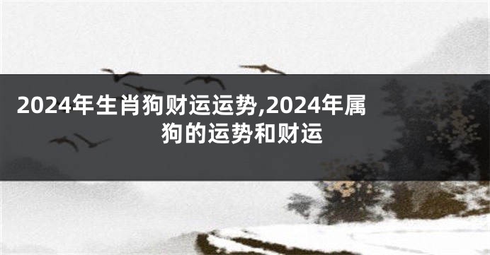 2024年生肖狗财运运势,2024年属狗的运势和财运