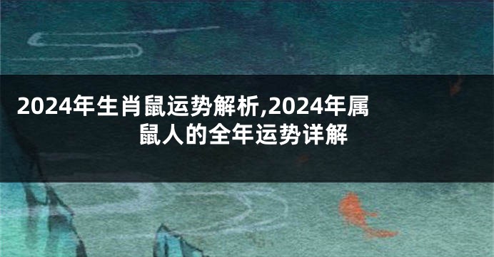 2024年生肖鼠运势解析,2024年属鼠人的全年运势详解
