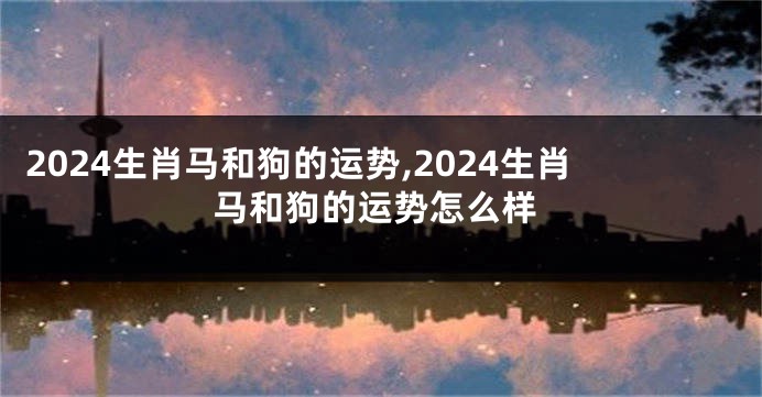 2024生肖马和狗的运势,2024生肖马和狗的运势怎么样