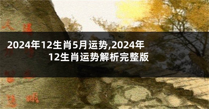 2024年12生肖5月运势,2024年12生肖运势解析完整版